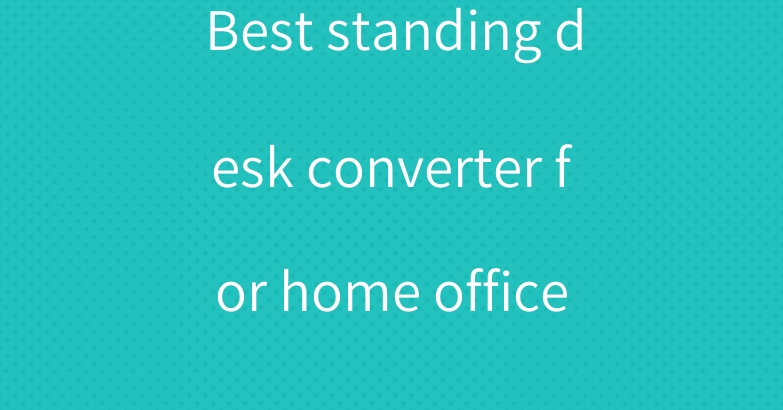 Best standing desk converter for home office 