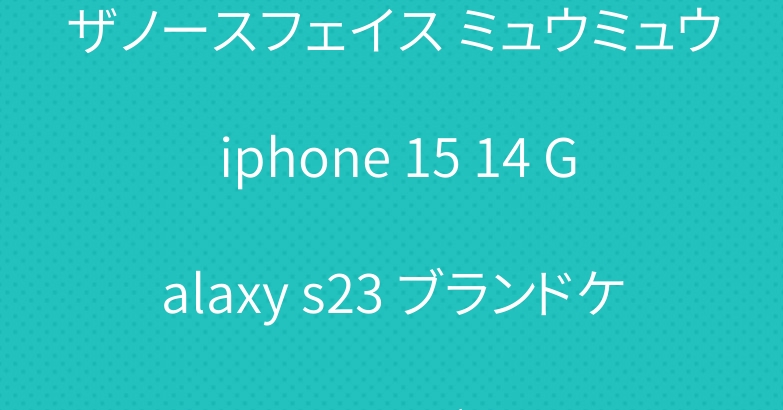 ザノースフェイス ミュウミュウ iphone 15 14 Galaxy s23 ブランドケースカバー