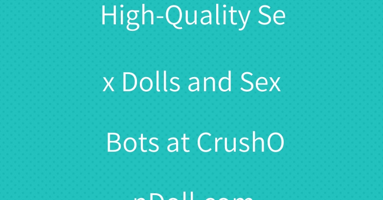 High-Quality Sex Dolls and Sex Bots at CrushOnDoll.com