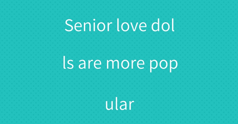Senior love dolls are more popular