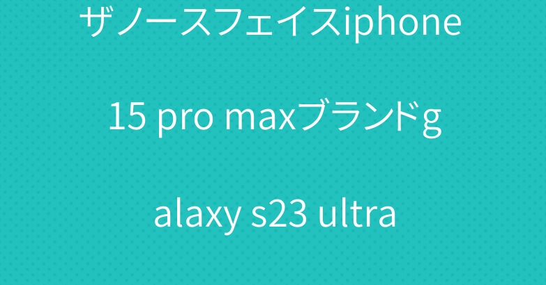 ザノースフェイスiphone 15 pro maxブランドgalaxy s23 ultra a54 5gケース