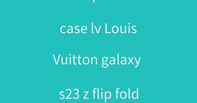 coach iphone 15 case lv Louis Vuitton galaxy s23 z flip fold5 4 case