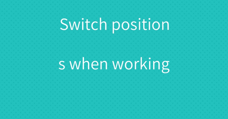 Switch positions when working 