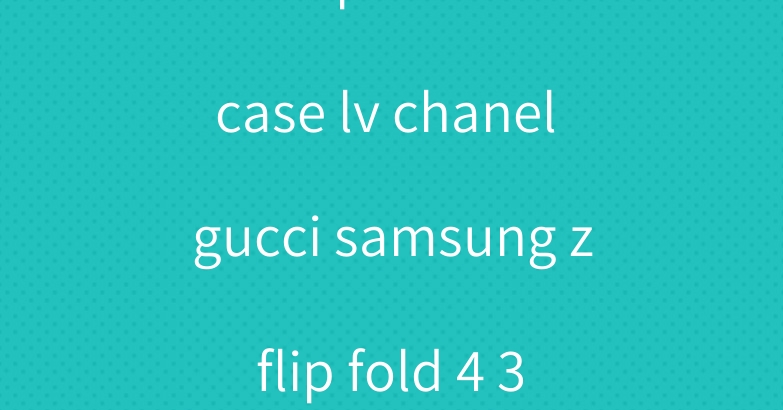 dior iphone 15 case lv chanel gucci samsung z flip fold 4 3 5 case
