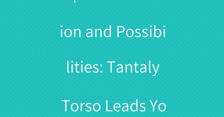 Experience Passion and Possibilities: Tantaly Torso Leads Your New Era