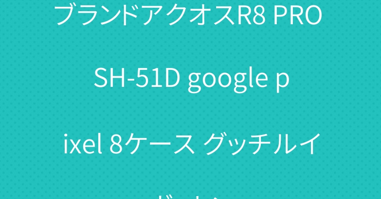 ブランドアクオスR8 PRO SH-51D google pixel 8ケース グッチルイヴィトン