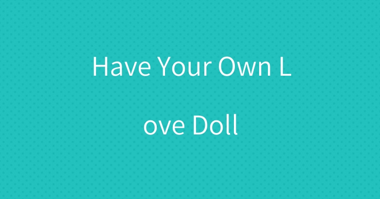 Have Your Own Love Doll