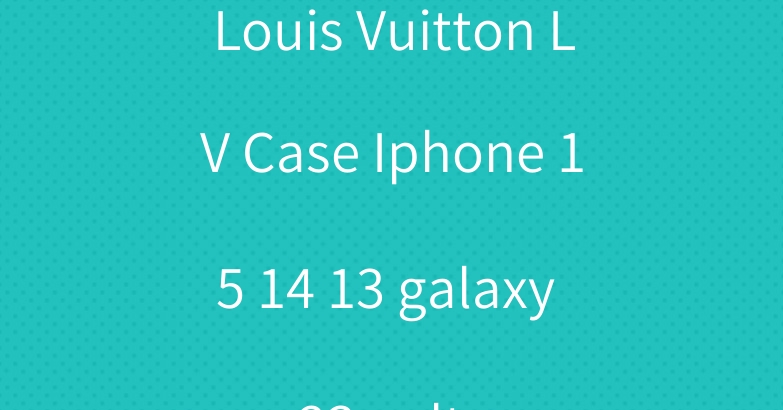 Louis Vuitton LV Case Iphone 15 14 13 galaxy s23+ ultra
