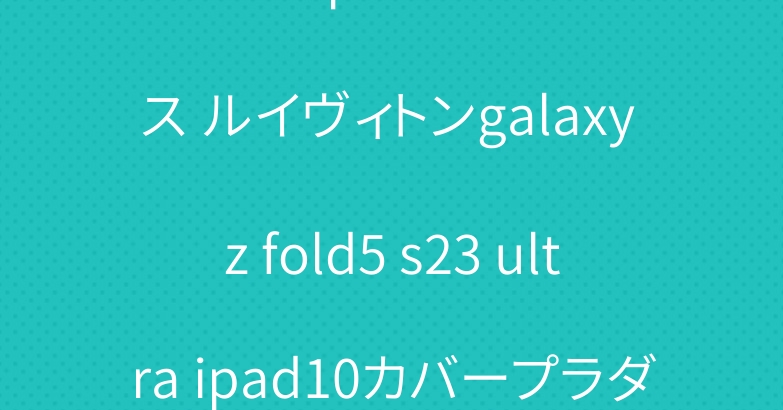ブランドiphone 15ケース ルイヴィトンgalaxy z fold5 s23 ultra ipad10カバープラダロエベ