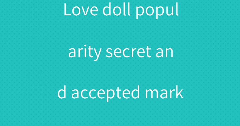 Love doll popularity secret and accepted market