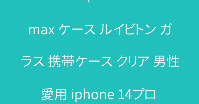 ブランド iphone14プロmax ケース ルイビトン ガラス 携帯ケース クリア 男性愛用 iphone 14プロ max カバー