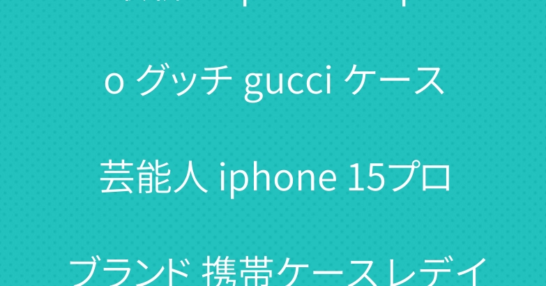最新型 iphone 15pro グッチ gucci ケース芸能人 iphone 15プロ ブランド 携帯ケース レデイース