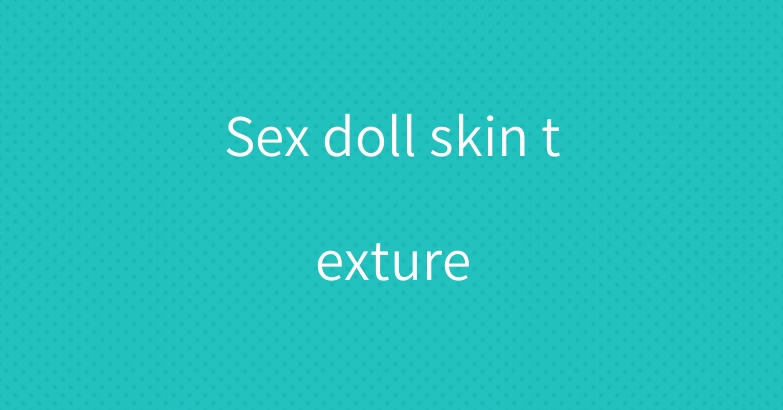 Sex doll skin texture