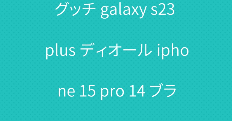 グッチ galaxy s23 plus ディオール iphone 15 pro 14 ブランド アイフォン15ケース