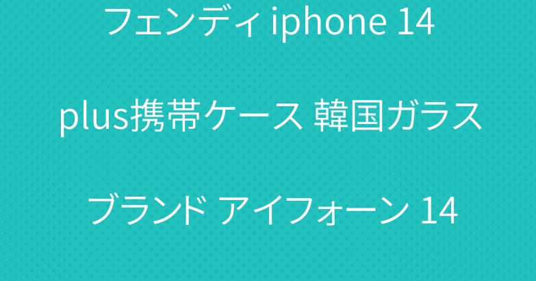 フェンディ iphone 14plus携帯ケース 韓国ガラス ブランド アイフォーン 14ケース パターン