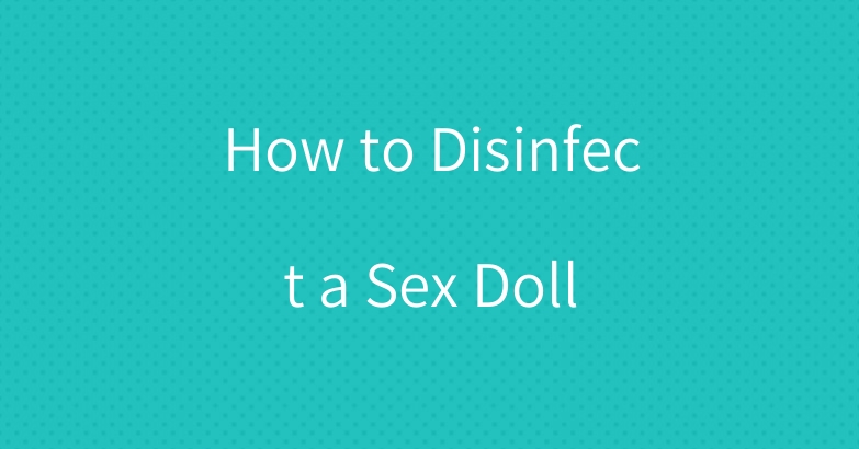 How to Disinfect a Sex Doll