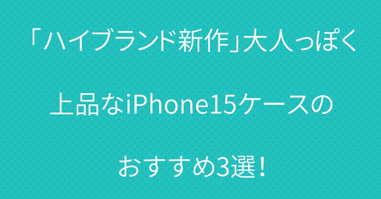 「ハイブランド新作」大人っぽく上品なiPhone15ケースのおすすめ3選！