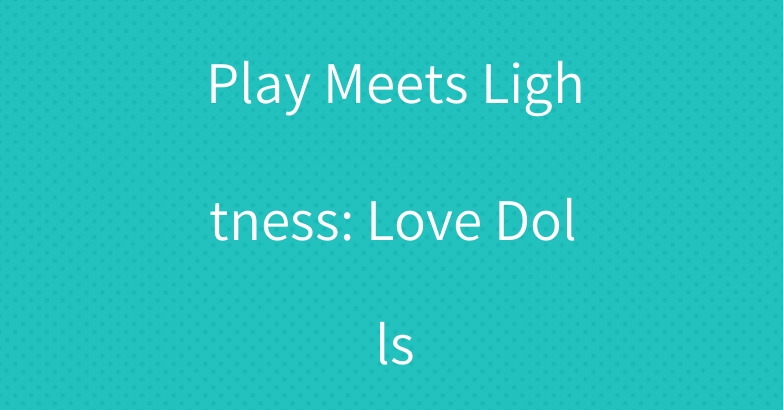 Play Meets Lightness: Love Dolls