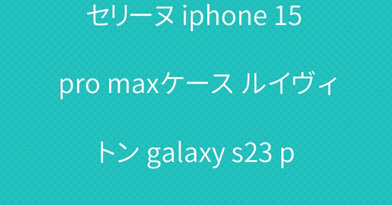 セリーヌ iphone 15 pro maxケース ルイヴィトン galaxy s23 plusカバー ブランド
