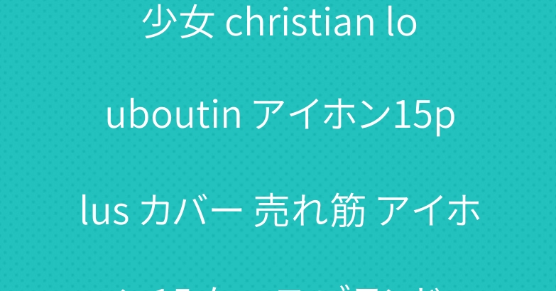 少女 christian louboutin アイホン15plus カバー 売れ筋 アイホン15 ケース ブランド