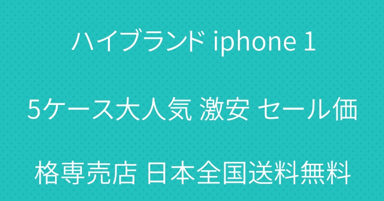 ハイブランド iphone 15ケース大人気 激安 セール価格専売店 日本全国送料無料
