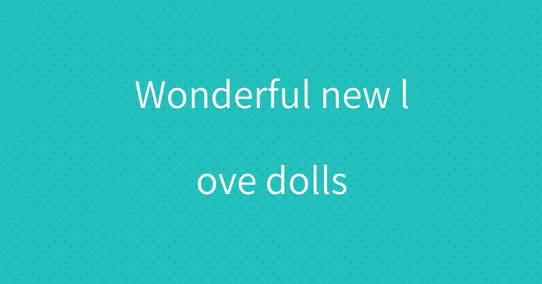 Wonderful new love dolls