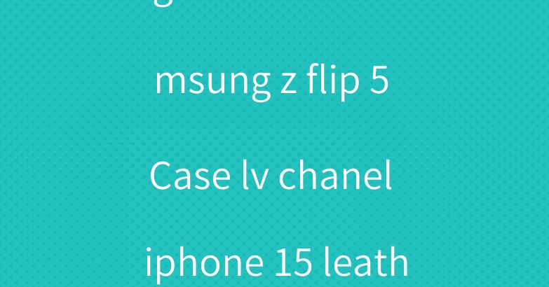 gucci celine samsung z flip 5 Case lv chanel iphone 15 leather cover