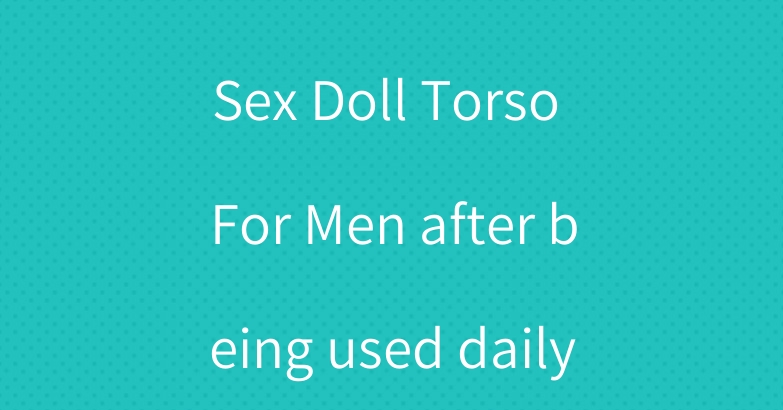 How to clean a Sex Doll Torso For Men after being used daily?