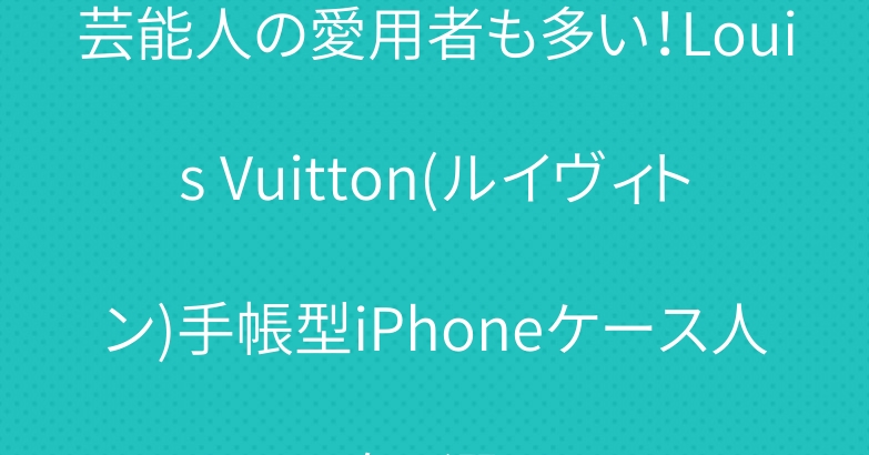 芸能人の愛用者も多い！Louis Vuitton(ルイヴィトン)手帳型iPhoneケース人気3選！