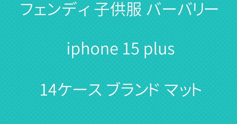 フェンディ 子供服 バーバリー iphone 15 plus 14ケース ブランド マット