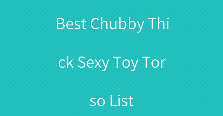 Best Chubby Thick Sexy Toy Torso List
