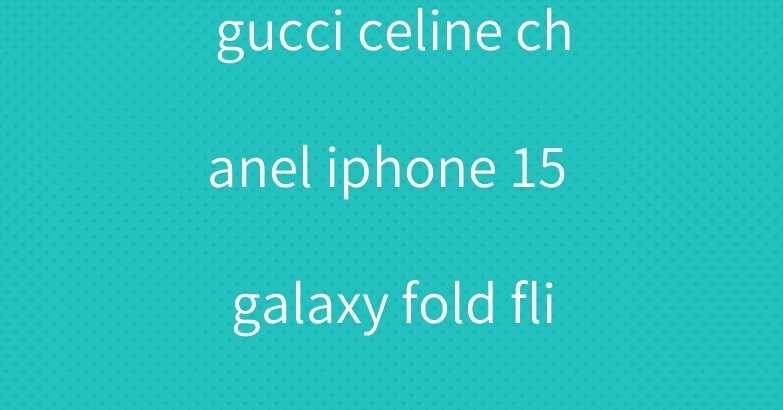 gucci celine chanel iphone 15 galaxy fold flip5 case cover
