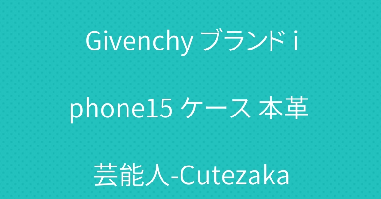 Givenchy ブランド iphone15 ケース 本革 芸能人-Cutezaka
