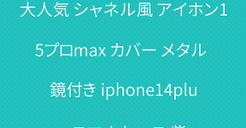 大人気 シャネル風 アイホン15プロmax カバー メタル 鏡付き iphone14plus スマホケース 紫