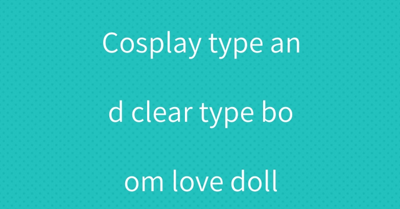 Cosplay type and clear type boom love doll
