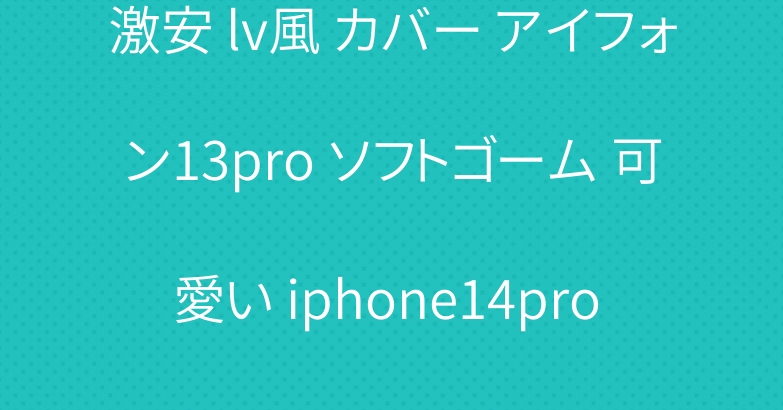 激安 lv風 カバー アイフォン13pro ソフトゴーム 可愛い iphone14pro 携帯ケース