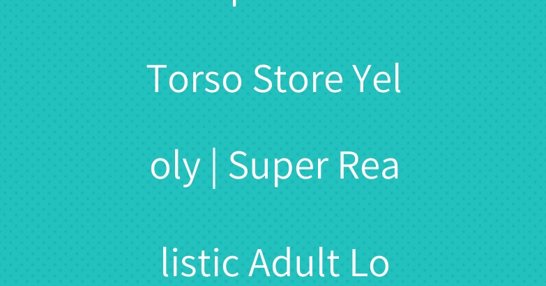 Cheap Sex Doll Torso Store Yeloly | Super Realistic Adult Love Toys