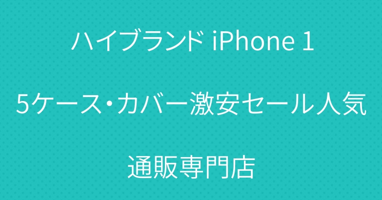 ハイブランド iPhone 15ケース・カバー激安セール人気通販専門店