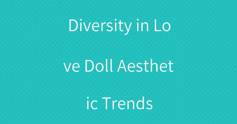 Diversity in Love Doll Aesthetic Trends