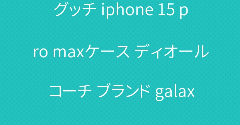 グッチ iphone 15 pro maxケース ディオール コーチ ブランド galaxy s23 ultraカバー