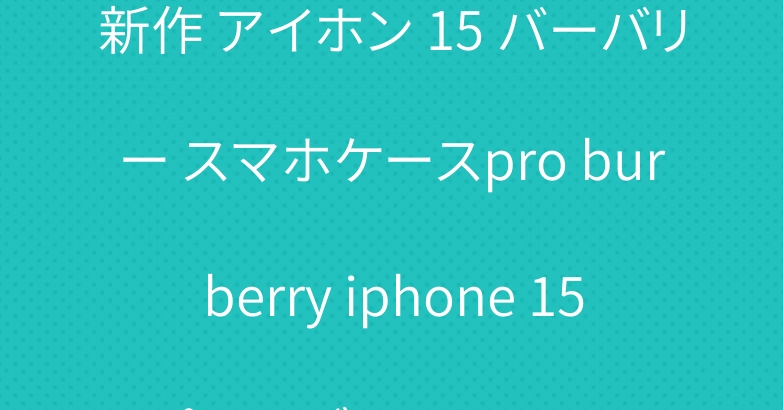 新作 アイホン 15 バーバリー スマホケースpro burberry iphone 15プラス ブランド ケース