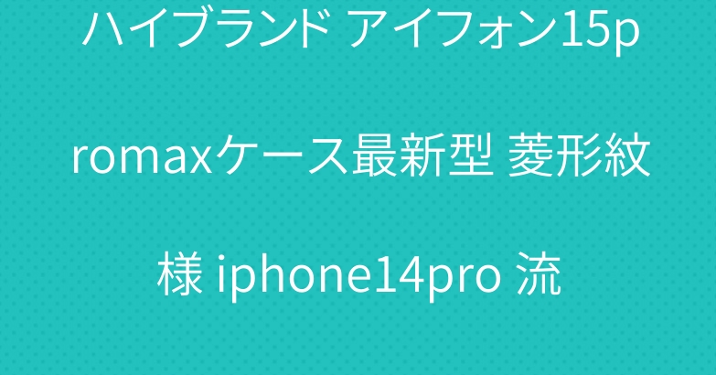 ハイブランド アイフォン15promaxケース最新型 菱形紋様 iphone14pro 流行り 携帯ケース