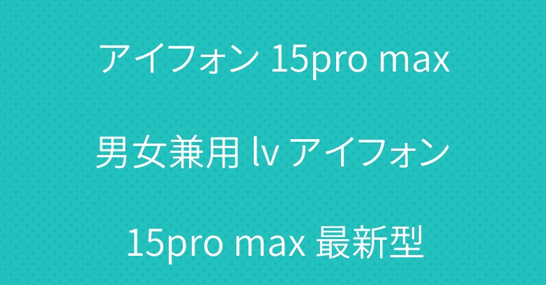 アイフォン 15pro max 男女兼用 lv アイフォン 15pro max 最新型