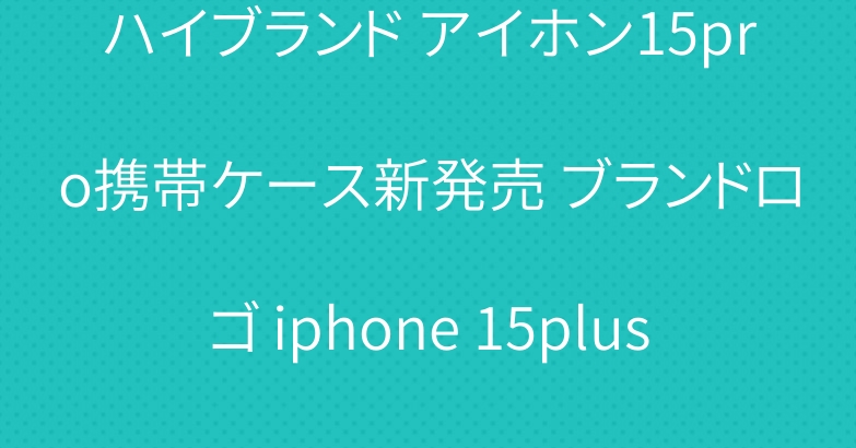 ハイブランド アイホン15pro携帯ケース新発売 ブランドロゴ iphone 15plus 個性 カバー