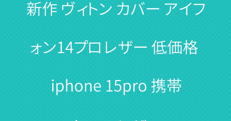 新作 ヴィトン カバー アイフォン14プロ レザー 低価格 iphone 15pro 携帯ケース レザー