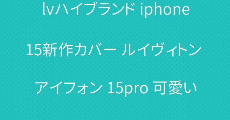 lvハイブランド iphone15新作カバー ルイヴィトン アイフォン 15pro 可愛い ケース