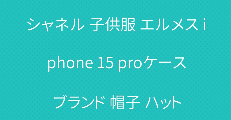 シャネル 子供服 エルメス iphone 15 proケース ブランド 帽子 ハット