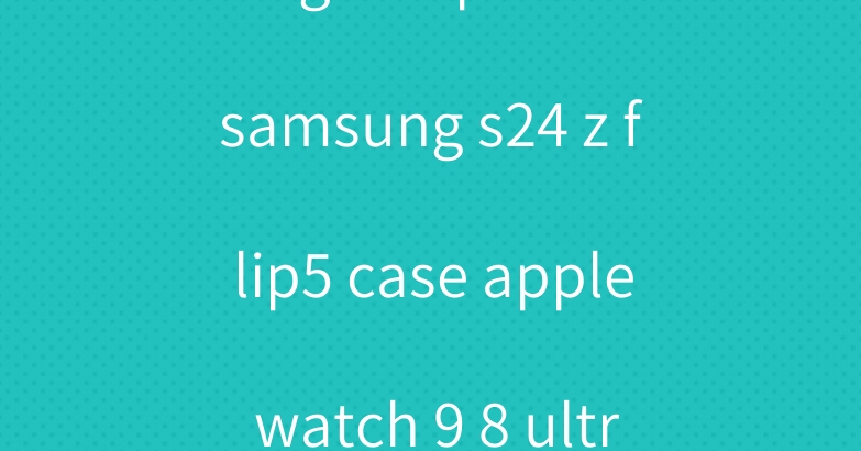 lv gucci prada samsung s24 z flip5 case apple watch 9 8 ultra2 band
