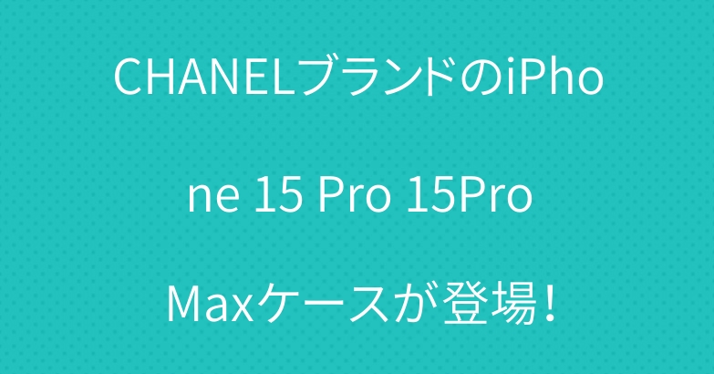 CHANELブランドのiPhone 15 Pro 15ProMaxケースが登場！