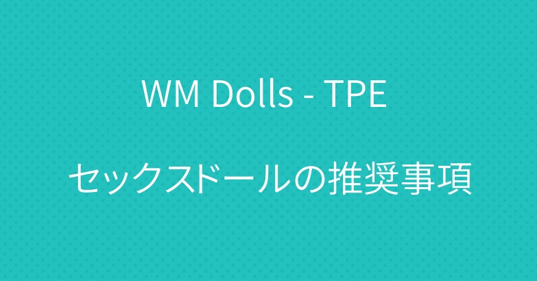 WM Dolls – TPE セックスドールの推奨事項